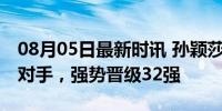 08月05日最新时讯 孙颖莎女单首秀 4-0横扫对手，强势晋级32强