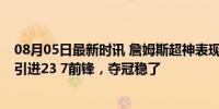 08月05日最新时讯 詹姆斯超神表现感染湖人！佩总5换1或引进23 7前锋，夺冠稳了