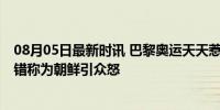 08月05日最新时讯 巴黎奥运天天惹韩国人生气 韩代表团被错称为朝鲜引众怒