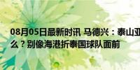 08月05日最新时讯 马德兴：泰山亚冠精英联赛附加赛还踢么？别像海港折泰国球队面前