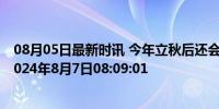 08月05日最新时讯 今年立秋后还会热吗 2024年立秋是在2024年8月7日08:09:01