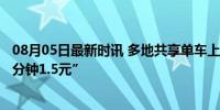 08月05日最新时讯 多地共享单车上调起步价 调整为“前10分钟1.5元”