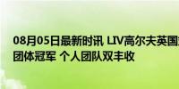 08月05日最新时讯 LIV高尔夫英国站拉姆实现首胜 率队赢团体冠军 个人团队双丰收