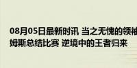 08月05日最新时讯 当之无愧的领袖！赛后全队听老大哥詹姆斯总结比赛 逆境中的王者归来