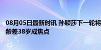 08月05日最新时讯 孙颖莎下一轮将对战61岁选手倪夏莲 年龄差38岁成焦点