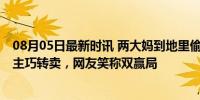 08月05日最新时讯 两大妈到地里偷李子当场被发现 机智园主巧转卖，网友笑称双赢局