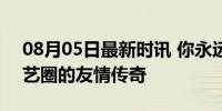 08月05日最新时讯 你永远可以相信莎头 演艺圈的友情传奇