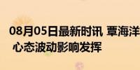 08月05日最新时讯 覃海洋说后50米游得很乱 心态波动影响发挥