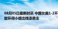 08月05日最新时讯 中国女曲1-2不敌比利时无缘开门红 强敌环伺小组出线添悬念