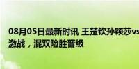 08月05日最新时讯 王楚钦孙颖莎vs林昀儒陈思羽 奥运乒乓激战，混双险胜晋级