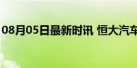 08月05日最新时讯 恒大汽车跌幅扩大至10%