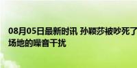 08月05日最新时讯 孙颖莎被吵死了 孙颖莎遭遇了来自邻近场地的噪音干扰