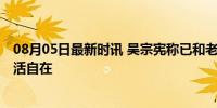 08月05日最新时讯 吴宗宪称已和老婆分居多年 豪宅独居生活自在