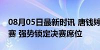 08月05日最新时讯 唐钱婷晋级100米蛙泳决赛 强势锁定决赛席位