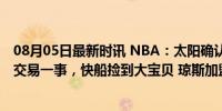 08月05日最新时讯 NBA：太阳确认新签约，勇士正式下令交易一事，快船捡到大宝贝 琼斯加盟太阳