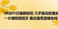 08月05日最新时讯 几乎赢定的首战丢了，中国女篮加时赛一分惜败西班牙 奥运首秀遗憾告终