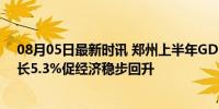 08月05日最新时讯 郑州上半年GDP为7252.4亿元 同比增长5.3%促经济稳步回升