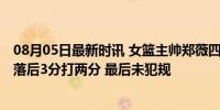 08月05日最新时讯 女篮主帅郑薇四大争议：决战弃用韩旭 落后3分打两分 最后未犯规