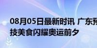 08月05日最新时讯 广东预制菜走进巴黎 科技美食闪耀奥运前夕
