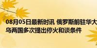 08月05日最新时讯 俄罗斯前驻华大使安德烈·杰尼索夫：俄乌两国多次提出停火和谈条件