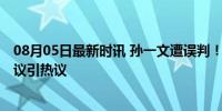 08月05日最新时讯 孙一文遭误判！眼含泪光被判输 赛场争议引热议