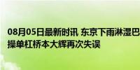 08月05日最新时讯 东京下雨淋湿巴黎！3年后历史重演，体操单杠桥本大辉再次失误