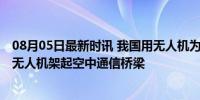 08月05日最新时讯 我国用无人机为灾区提供手机信号 翼龙无人机架起空中通信桥梁