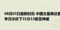 08月05日最新时讯 中国女篮奥运首秀惜败 加时错失逆转，李月汝砍下31分15板显神威