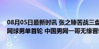 08月05日最新时讯 张之臻苦战三盘不敌马哈奇，止步奥运网球男单首轮 中国男网一哥无缘晋级