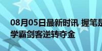 08月05日最新时讯 握笔是博士拿剑能夺冠 学霸剑客逆转夺金