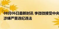 08月06日最新时讯 李微微接受中央纪委国家监委审查调查 涉嫌严重违纪违法