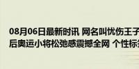 08月06日最新时讯 网名叫忧伤王子、颁奖上演公主抱！00后奥运小将松弛感震撼全网 个性标签引领青春风暴