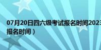 07月20日四六级考试报名时间2023年上半年（四六级考试报名时间）