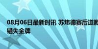 08月06日最新时讯 苏炜德赛后道歉：对不起队友，因失误错失金牌