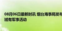 08月06日最新时讯 烟台海事局发布航行警告：庙岛群岛水域有军事活动