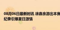 08月06日最新时讯 徐嘉余游出本赛季世界最好成绩 泳坛新纪录引爆夏日激情