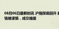 08月06日最新时讯 沪指探底回升 超2700家个股下跌 市场情绪谨慎，成交缩量