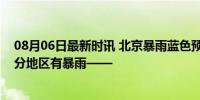 08月06日最新时讯 北京暴雨蓝色预警！今夜到明夜，大部分地区有暴雨——