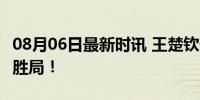 08月06日最新时讯 王楚钦你可以的 从逆境到胜局！