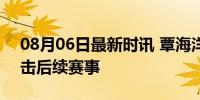 08月06日最新时讯 覃海洋位居第七 全力冲击后续赛事