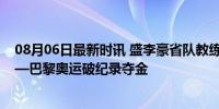 08月06日最新时讯 盛李豪省队教练：他是天才型运动员——巴黎奥运破纪录夺金