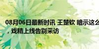 08月06日最新时讯 王楚钦 暗示这么明显应该懂吧 赛后疲惫，戏精上线告别采访