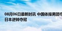 08月06日最新时讯 中国体操男团夺得银牌 失误憾失金牌，日本逆转夺冠