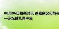 08月06日最新时讯 徐嘉余父母熬夜观战：是我们的骄傲——泳坛健儿再冲金