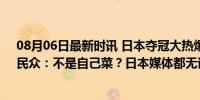 08月06日最新时讯 日本夺冠大热爆冷一轮游！日媒甩锅，民众：不是自己菜？日本媒体都无语了