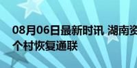 08月06日最新时讯 湖南资兴市通信中断的8个村恢复通联