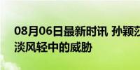 08月06日最新时讯 孙颖莎很写意的一板 云淡风轻中的威胁