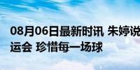 08月06日最新时讯 朱婷说这是我最后一届奥运会 珍惜每一场球