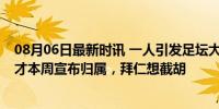 08月06日最新时讯 一人引发足坛大“动荡”？21岁荷兰天才本周宣布归属，拜仁想截胡