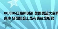 08月06日最新时讯 美国男篮大变阵！曝杜兰特将首发搭档詹库 塔图姆会上场布克或坐板凳